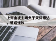 米兰体育app-上海金虎主场负于天津泰达，遭遇连败