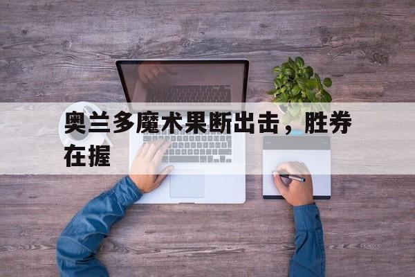 关于奥兰多魔术果断出击，胜券在握的信息